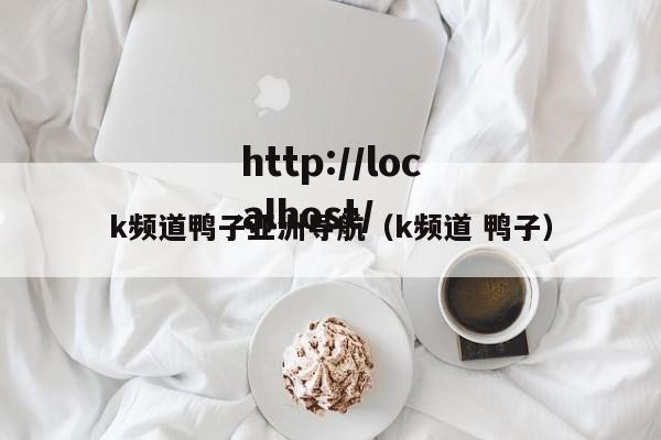 k频道鸭子亚洲导航(k频道 鸭子)